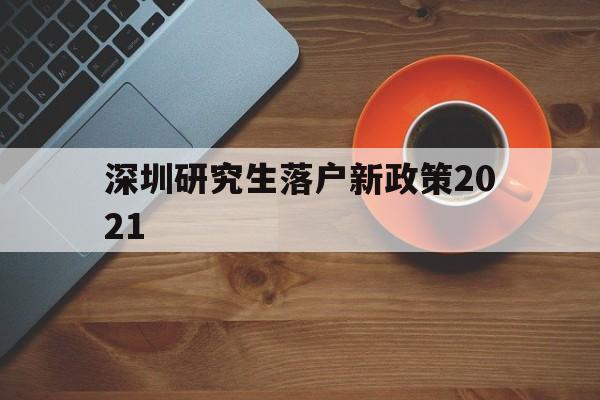 深圳研究生落戶(hù)新政策2021(研究生落戶(hù)深圳人才引進(jìn)落戶(hù)條件2021) 深圳學(xué)歷入戶(hù)