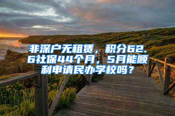 非深戶無租賃，積分62.6社保44個月，5月能順利申請民辦學校嗎？