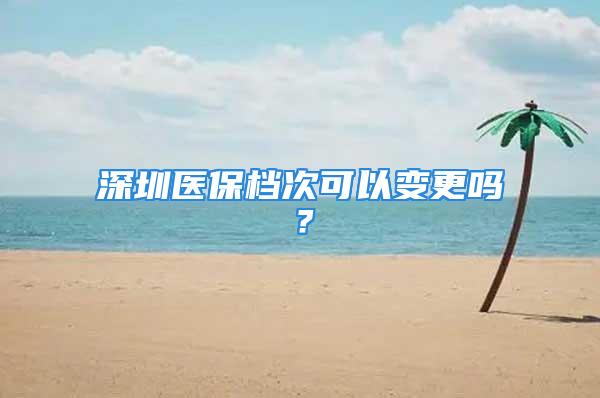 深圳醫(yī)保檔次可以變更嗎？