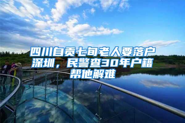 四川自貢七旬老人要落戶(hù)深圳，民警查30年戶(hù)籍幫他解難