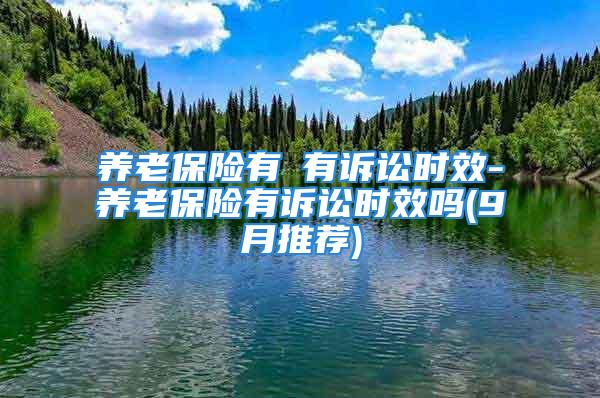 養(yǎng)老保險(xiǎn)有沒(méi)有訴訟時(shí)效-養(yǎng)老保險(xiǎn)有訴訟時(shí)效嗎(9月推薦)