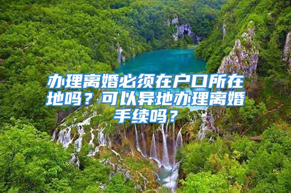 辦理離婚必須在戶口所在地嗎？可以異地辦理離婚手續(xù)嗎？