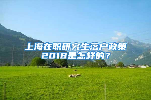 上海在職研究生落戶政策2018是怎樣的？