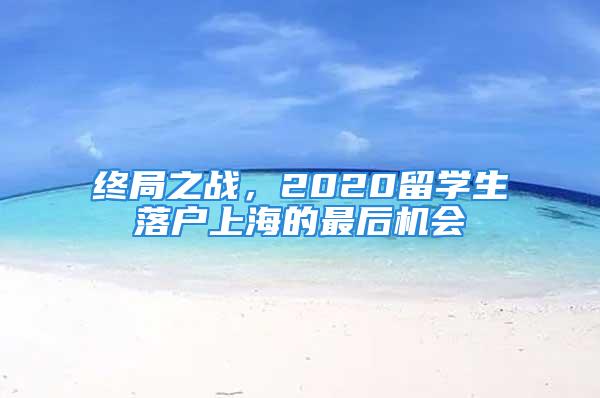 終局之戰(zhàn)，2020留學(xué)生落戶上海的最后機(jī)會(huì)