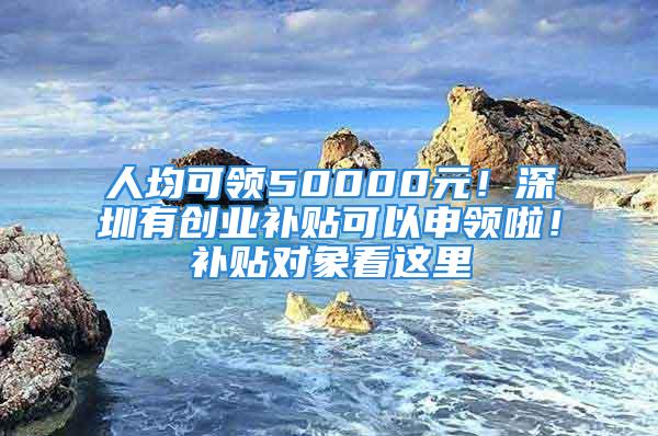 人均可領50000元！深圳有創(chuàng)業(yè)補貼可以申領啦！補貼對象看這里