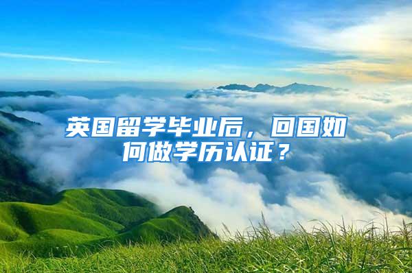 英國留學畢業(yè)后，回國如何做學歷認證？