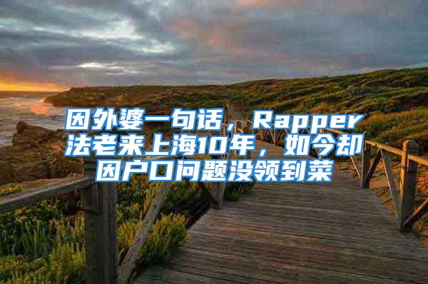 因外婆一句話，Rapper法老來(lái)上海10年，如今卻因戶口問(wèn)題沒(méi)領(lǐng)到菜