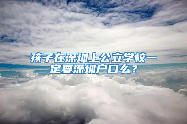 孩子在深圳上公立學(xué)校一定要深圳戶口么？