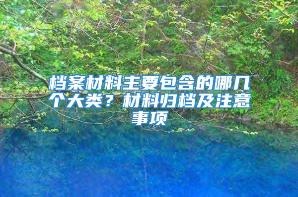 檔案材料主要包含的哪幾個(gè)大類？材料歸檔及注意事項(xiàng)