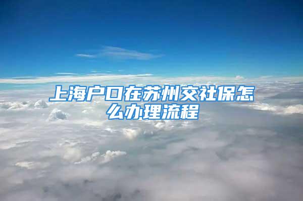 上海戶口在蘇州交社保怎么辦理流程