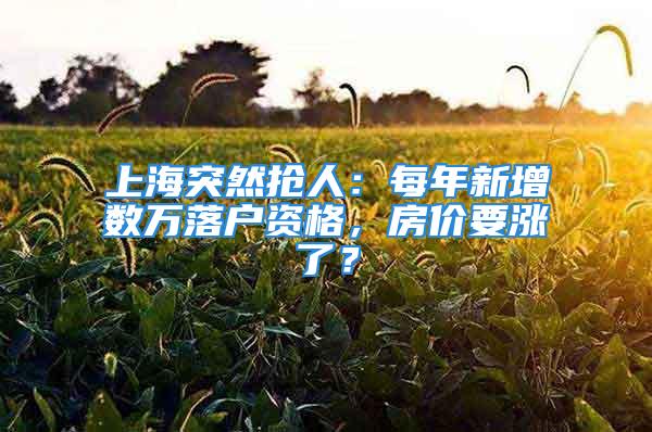 上海突然搶人：每年新增數(shù)萬落戶資格，房價要漲了？