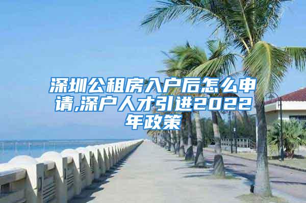 深圳公租房入戶后怎么申請,深戶人才引進2022年政策