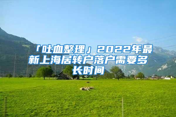 「吐血整理」2022年最新上海居轉(zhuǎn)戶落戶需要多長(zhǎng)時(shí)間