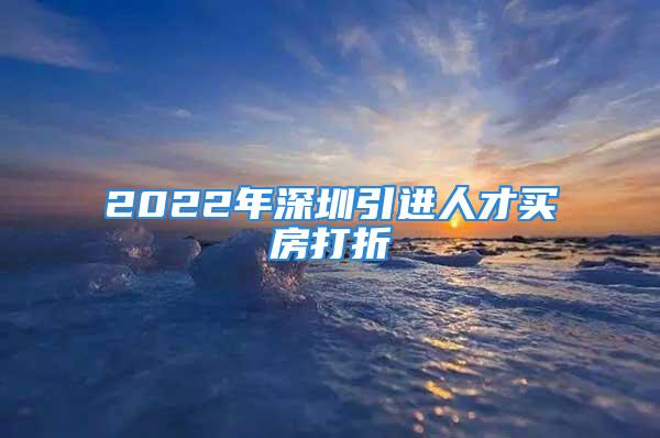 2022年深圳引進(jìn)人才買房打折