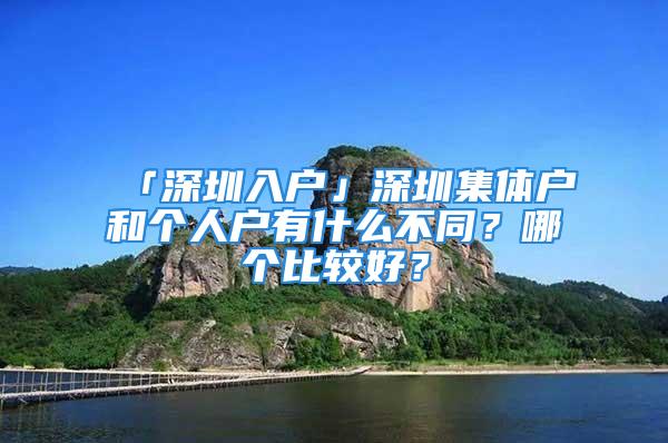 「深圳入戶」深圳集體戶和個(gè)人戶有什么不同？哪個(gè)比較好？