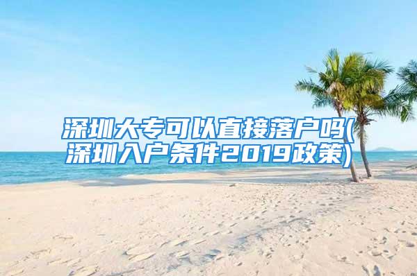 深圳大專可以直接落戶嗎(深圳入戶條件2019政策)