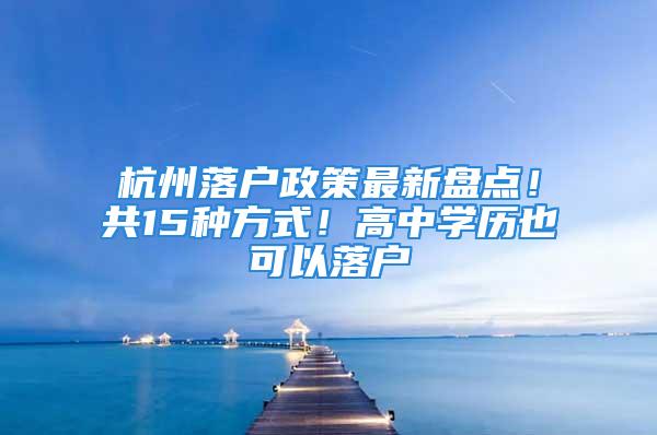 杭州落戶政策最新盤點！共15種方式！高中學(xué)歷也可以落戶