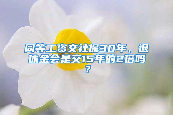 同等工資交社保30年，退休金會是交15年的2倍嗎？