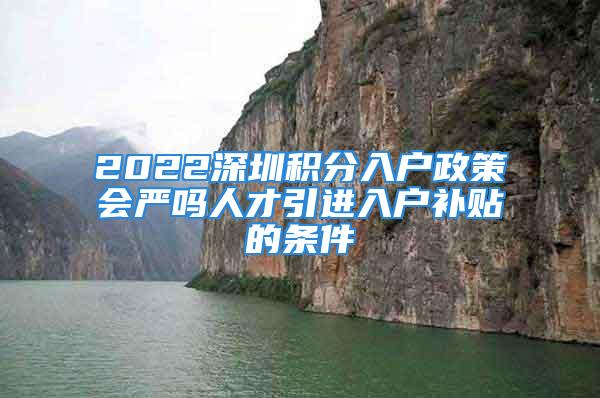 2022深圳積分入戶政策會(huì)嚴(yán)嗎人才引進(jìn)入戶補(bǔ)貼的條件