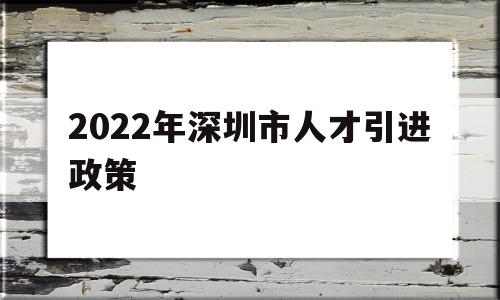 2022年深圳市人才引進(jìn)政策(2022年深圳市人才引進(jìn)政策研究) 深圳積分入戶政策