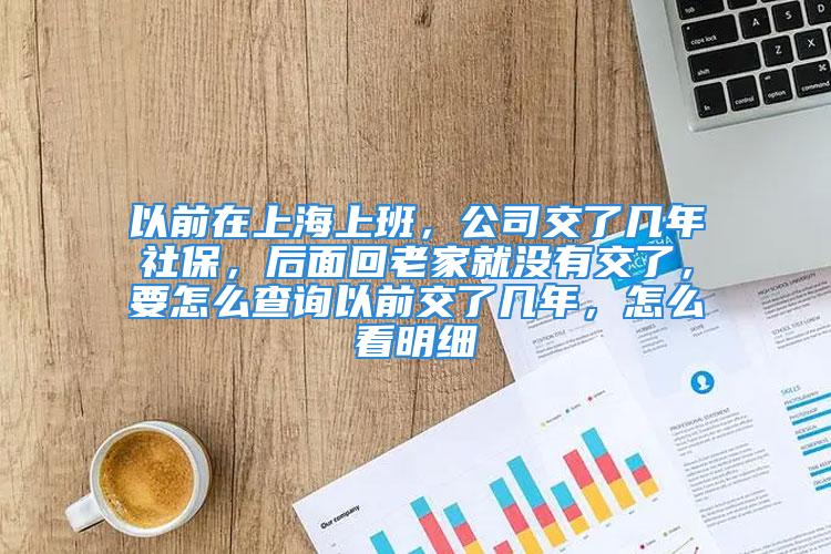 以前在上海上班，公司交了幾年社保，后面回老家就沒有交了，要怎么查詢以前交了幾年，怎么看明細