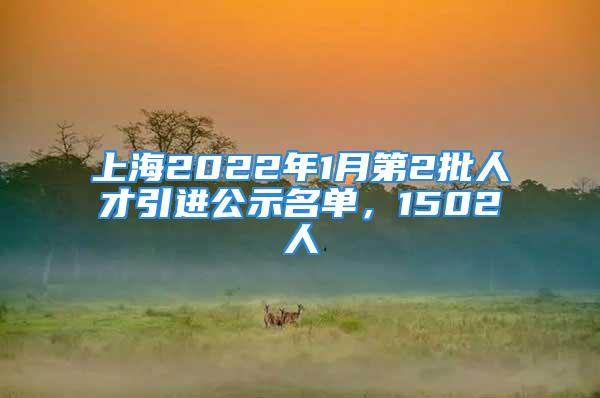 上海2022年1月第2批人才引進(jìn)公示名單，1502人