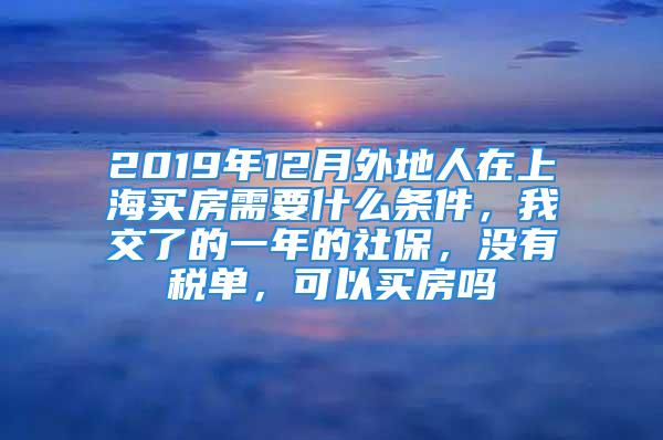 2019年12月外地人在上海買房需要什么條件，我交了的一年的社保，沒有稅單，可以買房嗎