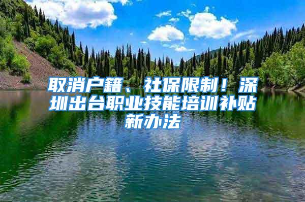 取消戶籍、社保限制！深圳出臺職業(yè)技能培訓(xùn)補(bǔ)貼新辦法