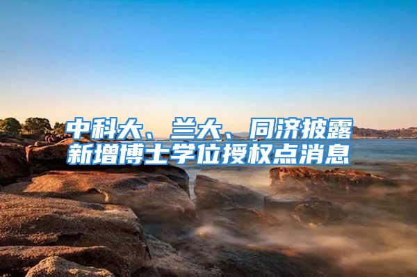 中科大、蘭大、同濟披露新增博士學位授權點消息