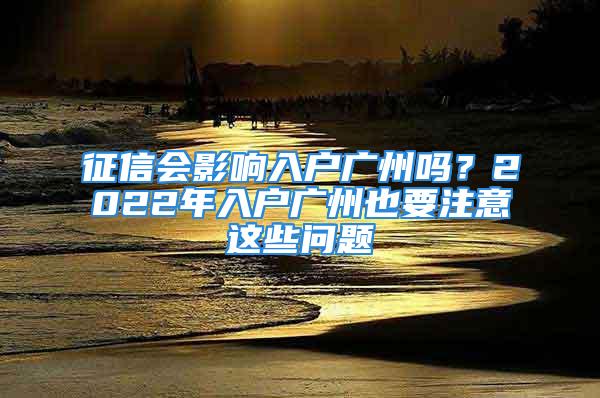 征信會影響入戶廣州嗎？2022年入戶廣州也要注意這些問題