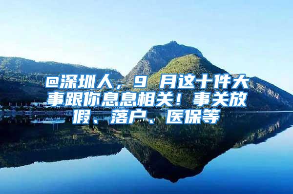 @深圳人，9 月這十件大事跟你息息相關(guān)！事關(guān)放假、落戶、醫(yī)保等