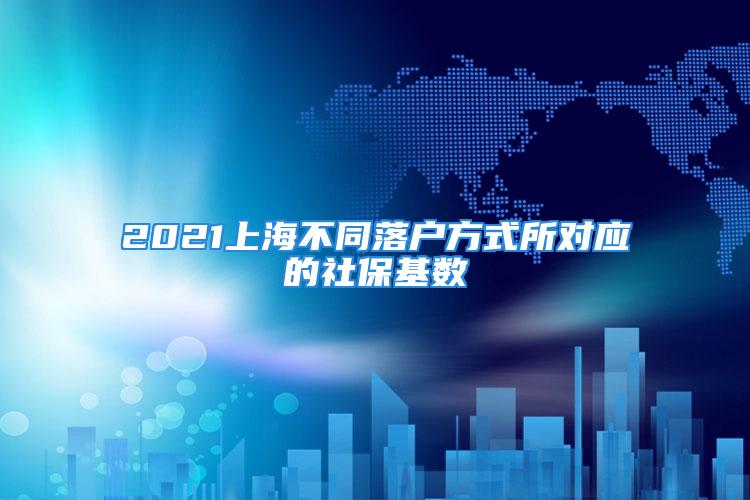 2021上海不同落戶方式所對應(yīng)的社?；鶖?shù)