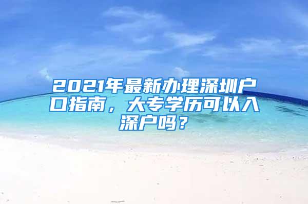 2021年最新辦理深圳戶口指南，大專學(xué)歷可以入深戶嗎？