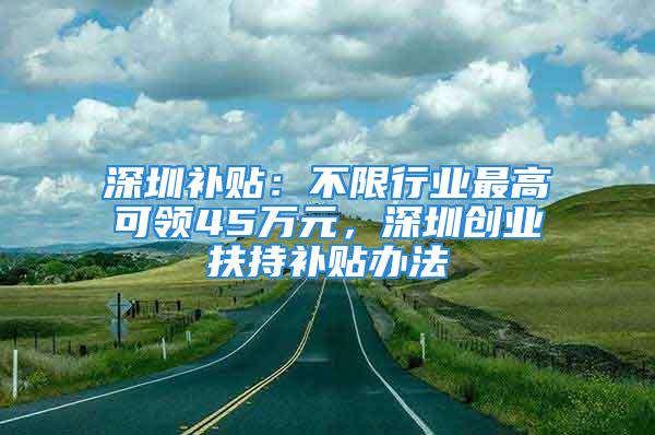 深圳補(bǔ)貼：不限行業(yè)最高可領(lǐng)45萬元，深圳創(chuàng)業(yè)扶持補(bǔ)貼辦法