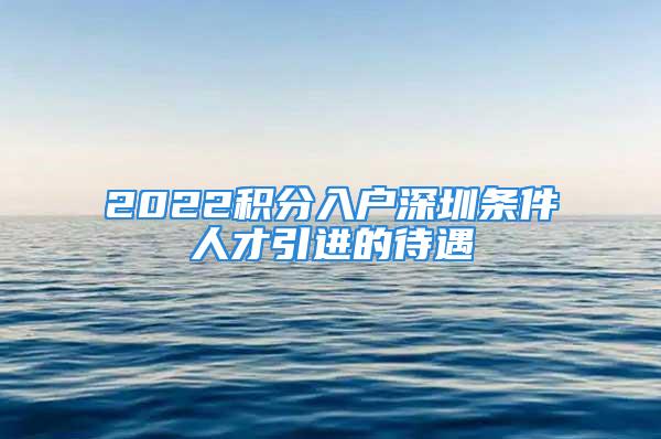 2022積分入戶深圳條件人才引進的待遇