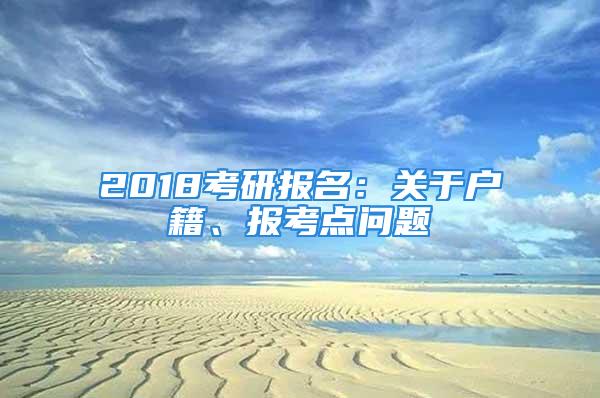 2018考研報名：關(guān)于戶籍、報考點問題