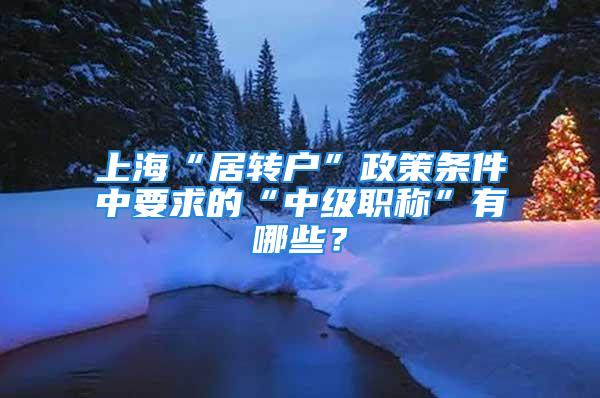 上海“居轉戶”政策條件中要求的“中級職稱”有哪些？