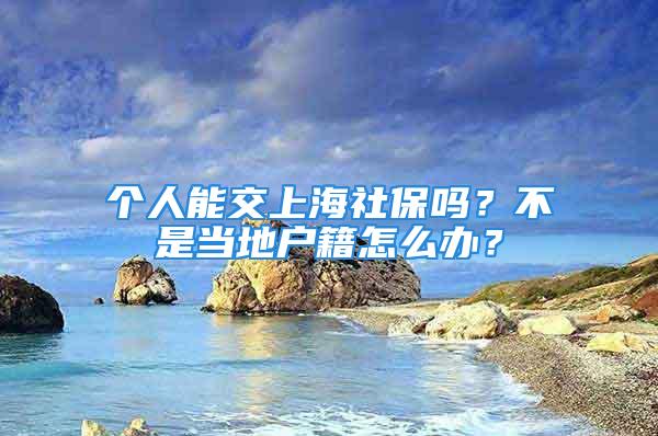 個(gè)人能交上海社保嗎？不是當(dāng)?shù)貞艏趺崔k？