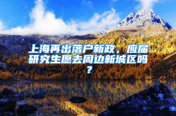 上海再出落戶新政，應(yīng)屆研究生愿去周邊新城區(qū)嗎？