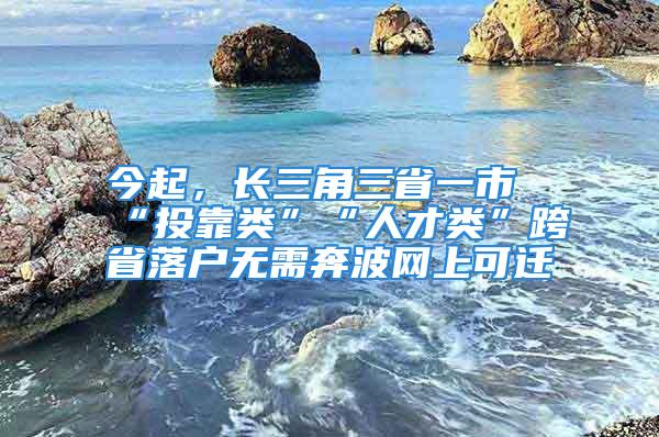 今起，長三角三省一市“投靠類”“人才類”跨省落戶無需奔波網(wǎng)上可遷