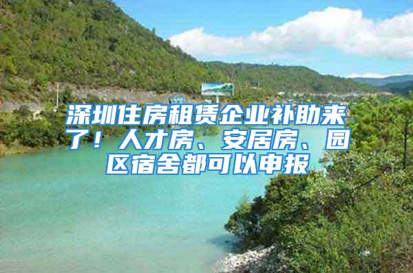 深圳住房租賃企業(yè)補(bǔ)助來(lái)了！人才房、安居房、園區(qū)宿舍都可以申報(bào)