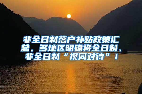 非全日制落戶補貼政策匯總，多地區(qū)明確將全日制、非全日制“視同對待”！