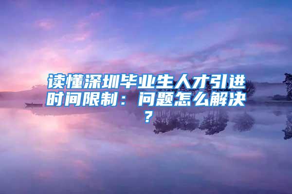 讀懂深圳畢業(yè)生人才引進(jìn)時(shí)間限制：?jiǎn)栴}怎么解決？