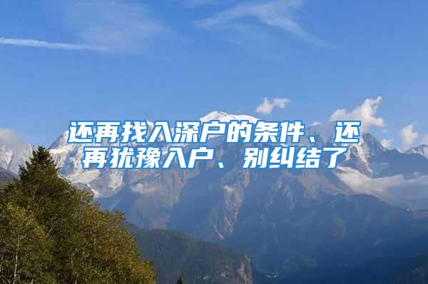 還再找入深戶的條件、還再猶豫入戶、別糾結(jié)了