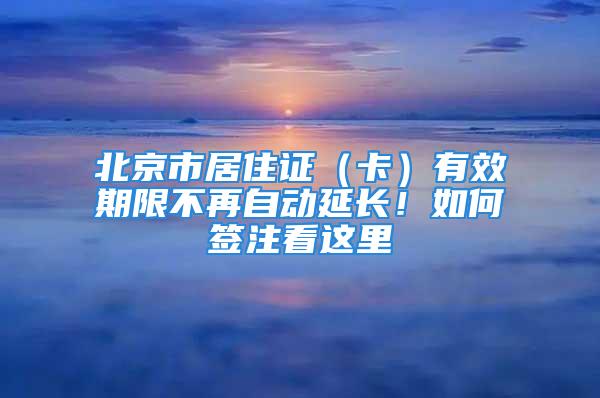 北京市居住證（卡）有效期限不再自動延長！如何簽注看這里