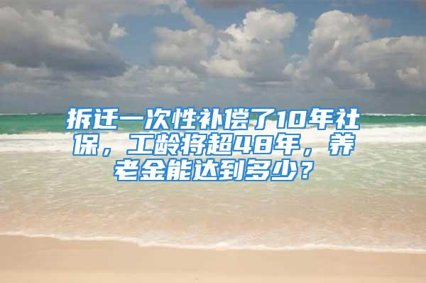 拆遷一次性補(bǔ)償了10年社保，工齡將超48年，養(yǎng)老金能達(dá)到多少？