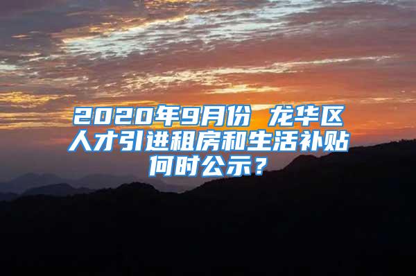 2020年9月份 龍華區(qū)人才引進(jìn)租房和生活補(bǔ)貼何時(shí)公示？