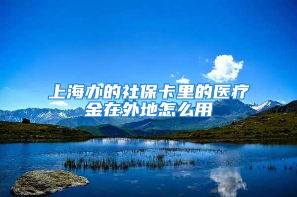 上海辦的社保卡里的醫(yī)療金在外地怎么用