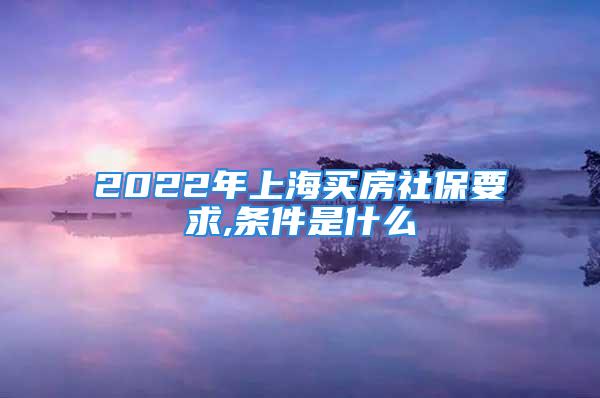 2022年上海買房社保要求,條件是什么