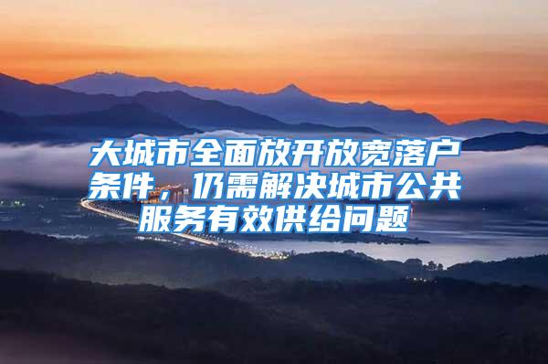 大城市全面放開放寬落戶條件，仍需解決城市公共服務(wù)有效供給問題